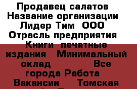 Продавец салатов › Название организации ­ Лидер Тим, ООО › Отрасль предприятия ­ Книги, печатные издания › Минимальный оклад ­ 18 000 - Все города Работа » Вакансии   . Томская обл.,Томск г.